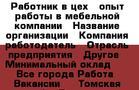 Работник в цех – опыт работы в мебельной компании › Название организации ­ Компания-работодатель › Отрасль предприятия ­ Другое › Минимальный оклад ­ 1 - Все города Работа » Вакансии   . Томская обл.,Томск г.